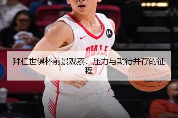 拜仁世俱杯前景观察：压力与期待并存的征程