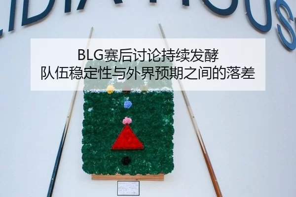 BLG赛后讨论持续发酵 队伍稳定性与外界预期之间的落差